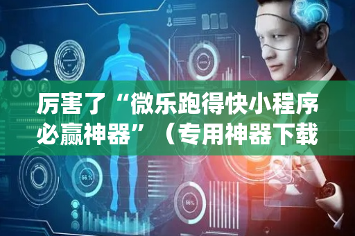 厉害了“微乐跑得快小程序必赢神器”（专用神器下载)