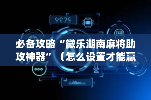 必备攻略“微乐湖南麻将助攻神器”（怎么设置才能赢)
