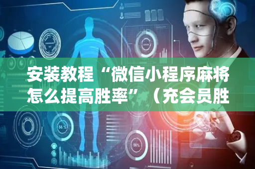 安装教程“微信小程序麻将怎么提高胜率”（充会员胜率高)