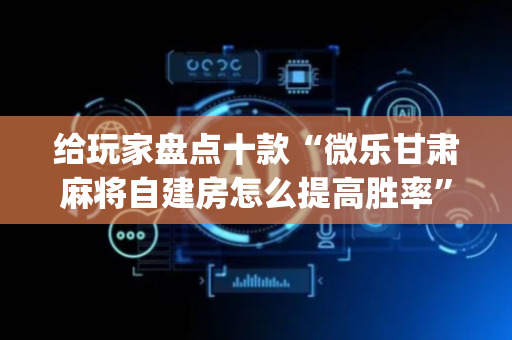 给玩家盘点十款“微乐甘肃麻将自建房怎么提高胜率”（自建房怎么拿好牌)