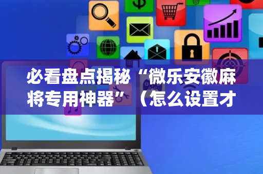 必看盘点揭秘“微乐安徽麻将专用神器”（怎么设置才能赢)
