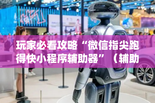 玩家必看攻略“微信指尖跑得快小程序辅助器”（辅助神器免费)