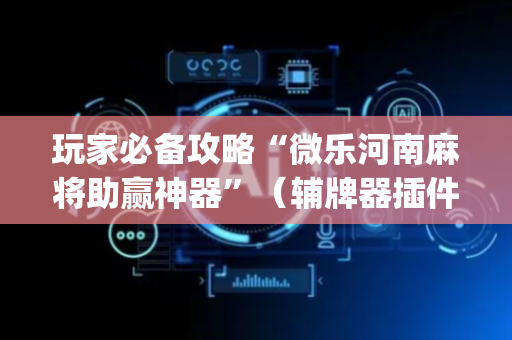 玩家必备攻略“微乐河南麻将助赢神器”（辅牌器插件购买)