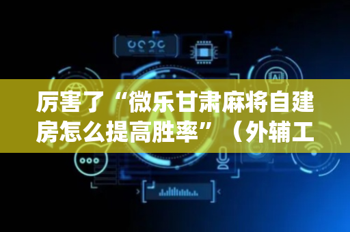 厉害了“微乐甘肃麻将自建房怎么提高胜率”（外辅工具)
