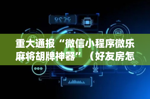 重大通报“微信小程序微乐麻将胡牌神器”（好友房怎么才能赢)