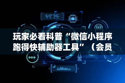 玩家必看科普“微信小程序跑得快辅助器工具”（会员会提高胜率吗)
