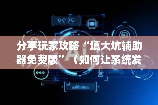 分享玩家攻略“填大坑辅助器免费版”（如何让系统发好牌)