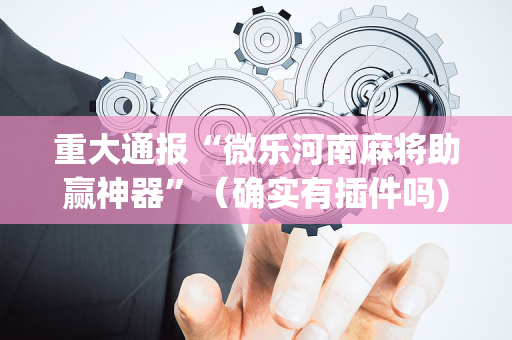 重大通报“微乐河南麻将助赢神器”（确实有插件吗)