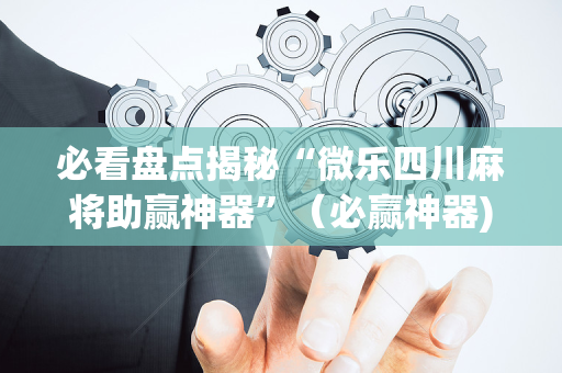 必看盘点揭秘“微乐四川麻将助赢神器”（必赢神器)