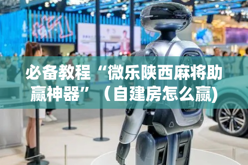 必备教程“微乐陕西麻将助赢神器”（自建房怎么赢)