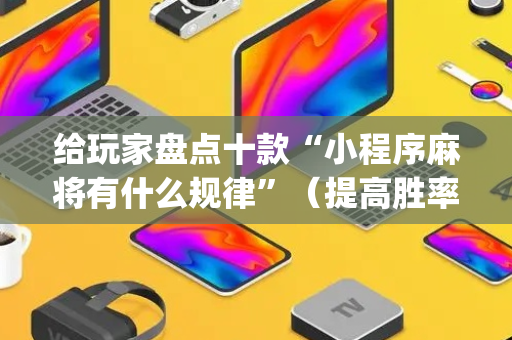 给玩家盘点十款“小程序麻将有什么规律”（提高胜率软件)