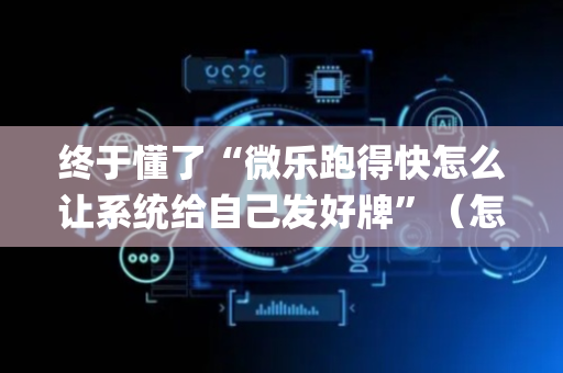 终于懂了“微乐跑得快怎么让系统给自己发好牌”（怎么能让牌好一点)