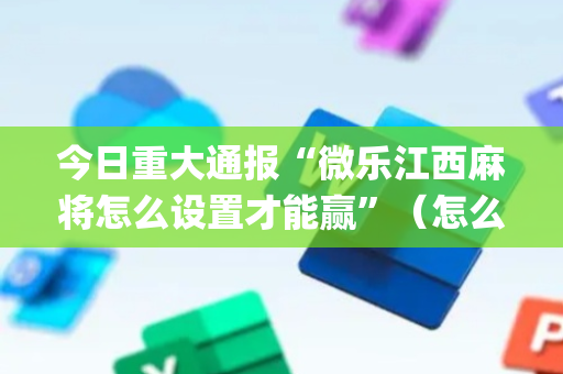 今日重大通报“微乐江西麻将怎么设置才能赢”（怎么让系统给你发好牌)