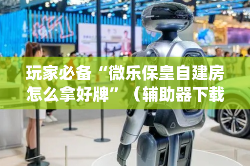 玩家必备“微乐保皇自建房怎么拿好牌”（辅助器下载)