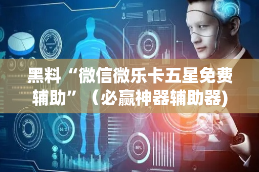黑料“微信微乐卡五星免费辅助”（必赢神器辅助器)