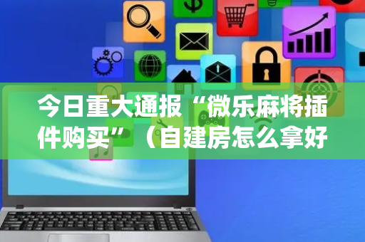 今日重大通报“微乐麻将插件购买”（自建房怎么拿好牌)
