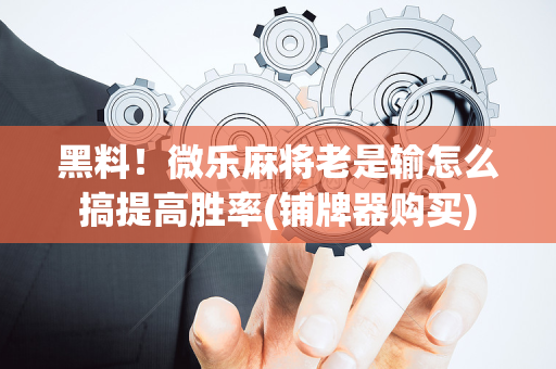 黑料！微乐麻将老是输怎么搞提高胜率(铺牌器购买)