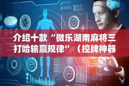 介绍十款“微乐湖南麻将三打哈输赢规律”（控牌神器)