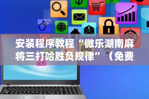 安装程序教程“微乐湖南麻将三打哈胜负规律”（免费专用神器)