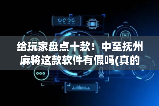 给玩家盘点十款！中至抚州麻将这款软件有假吗(真的有挂确实有挂)