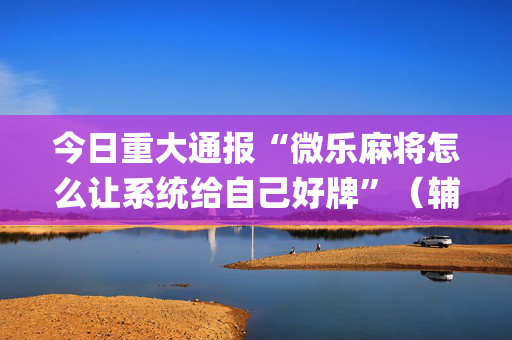 今日重大通报“微乐麻将怎么让系统给自己好牌”（辅助神器免费)