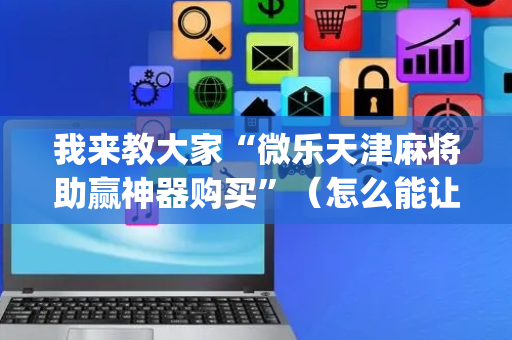 我来教大家“微乐天津麻将助赢神器购买”（怎么能让牌好一点)
