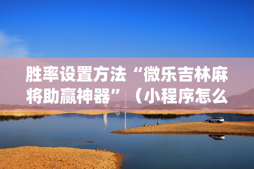 胜率设置方法“微乐吉林麻将助赢神器”（小程序怎么才会赢)