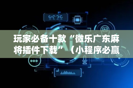 玩家必备十款“微乐广东麻将插件下载”（小程序必赢神器)