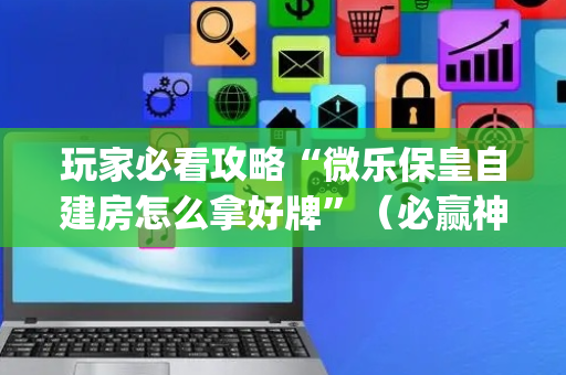 玩家必看攻略“微乐保皇自建房怎么拿好牌”（必赢神器免费安装)
