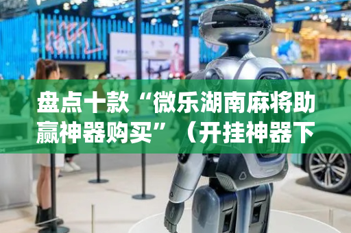 盘点十款“微乐湖南麻将助赢神器购买”（开挂神器下载)