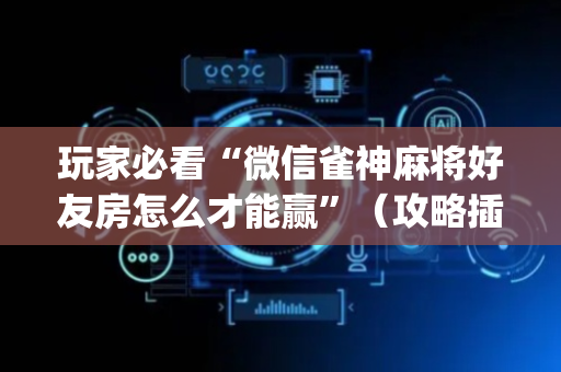 玩家必看“微信雀神麻将好友房怎么才能赢”（攻略插件)
