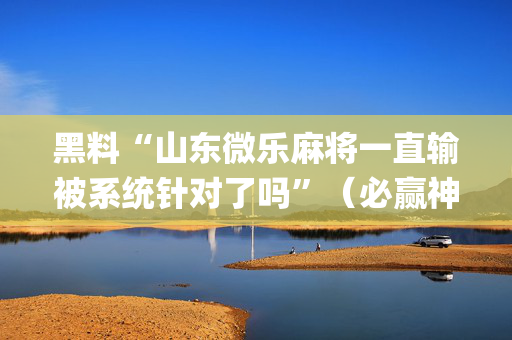 黑料“山东微乐麻将一直输被系统针对了吗”（必赢神器)