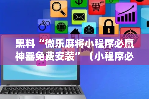黑料“微乐麻将小程序必赢神器免费安装”（小程序必赢神器)