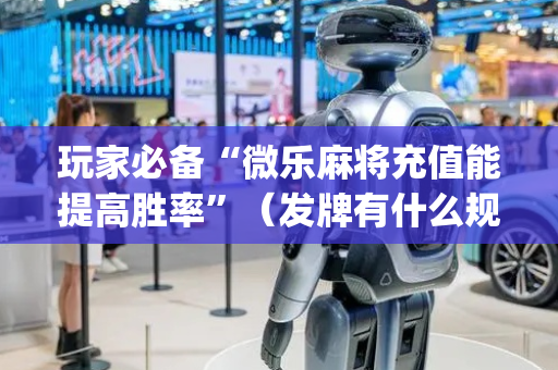 玩家必备“微乐麻将充值能提高胜率”（发牌有什么规律吗)