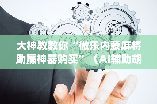 大神教教你“微乐内蒙麻将助赢神器购买”（AI辅助胡牌规则)