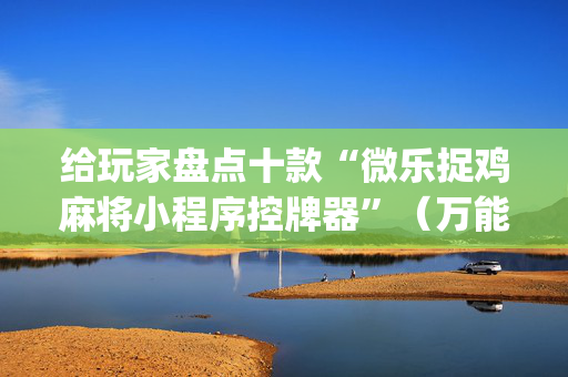 给玩家盘点十款“微乐捉鸡麻将小程序控牌器”（万能开挂器)