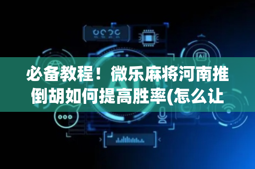 必备教程！微乐麻将河南推倒胡如何提高胜率(怎么让系统给你发好牌)