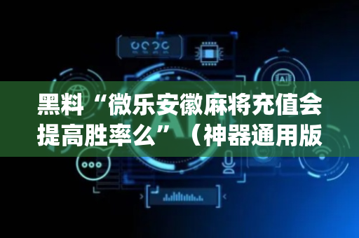 黑料“微乐安徽麻将充值会提高胜率么”（神器通用版)