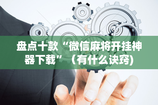 盘点十款“微信麻将开挂神器下载”（有什么诀窍)