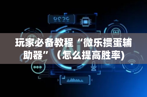 玩家必备教程“微乐掼蛋辅助器”（怎么提高胜率)