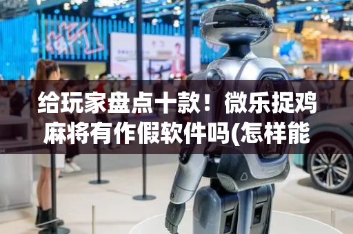 给玩家盘点十款！微乐捉鸡麻将有作假软件吗(怎样能抓到好牌)