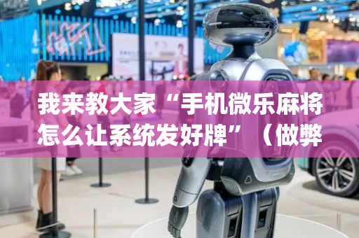 我来教大家“手机微乐麻将怎么让系统发好牌”（做弊器软件下载)