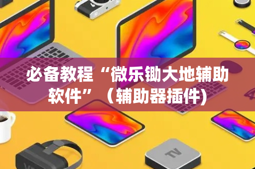 必备教程“微乐锄大地辅助软件”（辅助器插件)