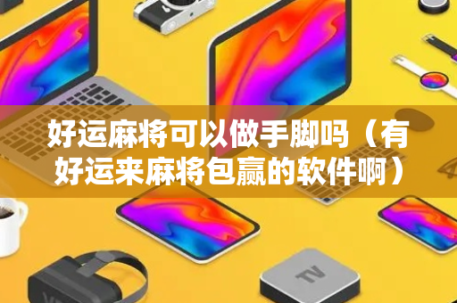 好运麻将可以做手脚吗（有好运来麻将包赢的软件啊）