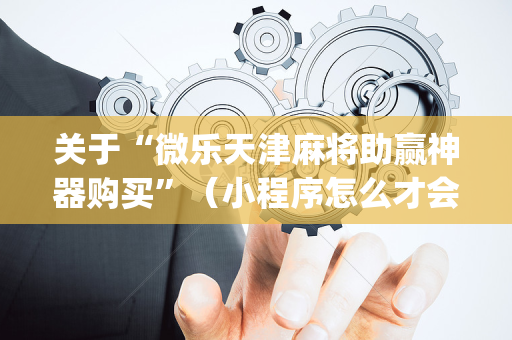 关于“微乐天津麻将助赢神器购买”（小程序怎么才会赢)