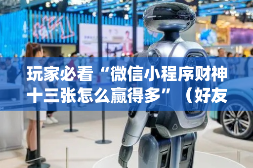 玩家必看“微信小程序财神十三张怎么赢得多”（好友房怎么才能赢)