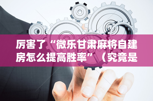 厉害了“微乐甘肃麻将自建房怎么提高胜率”（究竟是不是有挂)