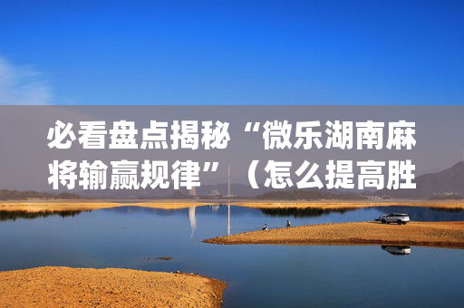 必看盘点揭秘“微乐湖南麻将输赢规律”（怎么提高胜率)
