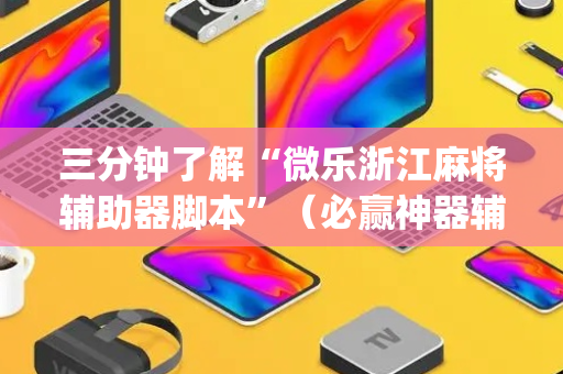 三分钟了解“微乐浙江麻将辅助器脚本”（必赢神器辅助器)