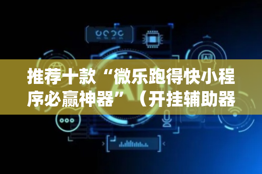 推荐十款“微乐跑得快小程序必赢神器”（开挂辅助器脚本)